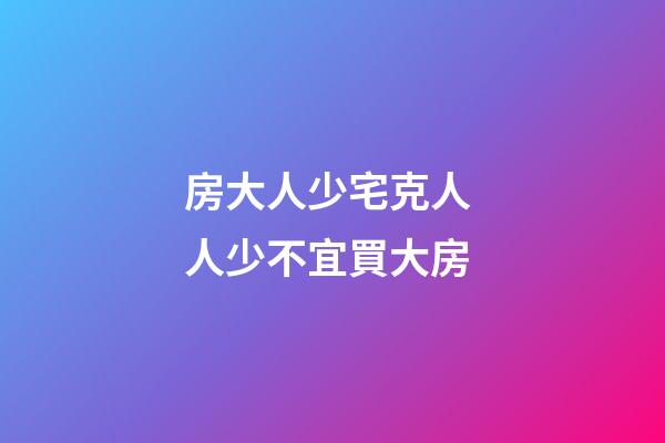 房大人少宅克人 人少不宜買大房